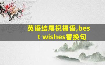 英语结尾祝福语,best wishes替换句